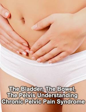 The Bladder, The Bowel, The Pelvis - Understanding Chronic Pelvic Pain Syndrome