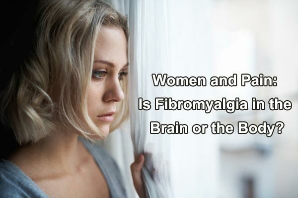 Women and Pain: Is Fibromyalgia in the Brain or the Body?